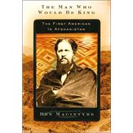 The Man Who Would Be King The First American in Afghanistan by Macintyre, Ben, 9780374529574