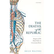 The Deaths of the Republic Imagery of the Body Politic in Ciceronian Rome by Walters, Brian, 9780198839576