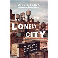 The Lonely City Adventures in the Art of Being Alone by Laing, Olivia, 9781250039576