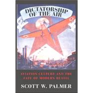 Dictatorship of the Air: Aviation Culture and the Fate of Modern Russia by Scott W. Palmer, 9780521859578