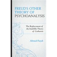 Freud's Other Theory of Psychoanalysis The Replacement for the Indelible Theory of Catharsis by Fayek, Ahmed, 9780765709578