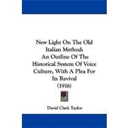 New Light on the Old Italian Method : An Outline of the Historical System of Voice Culture, with A Plea for Its Revival (1916) by Taylor, David Clark, 9781104299583