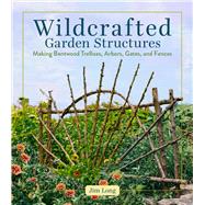 Wildcrafted Garden Structures Making Bentwood Trellises, Arbors, Gates, and Fences by Long, Jim, 9781635869583