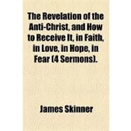 The Revelation of the Anti-christ, and How to Receive It, in Faith, in Love, in Hope, in Fear (4 Sermons) by Skinner, James; Hall, Edward Hagaman, 9781154459586