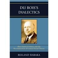 Du Bois's Dialectics Black Radical Politics and the Reconstruction of Critical Social Theory by Rabaka, Reiland, 9780739119587