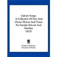 Calvary Songs : A Collection of New and Choice Hymns and Tunes for Sunday Schools and Families (1875) by Robinson, Charles S.; Perkins, Theodore E., 9781120169587