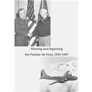 Planning and Organizing the Postwar Air Force 1943-1947 by Office of Air Force History; United States Air Force, 9781508659587