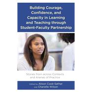 Building Courage, Confidence, and Capacity in Learning and Teaching through Student-Faculty Partnership Stories from across Contexts and Arenas of Practice by Cook-Sather, Alison; Wilson, Chanelle, 9781793619587