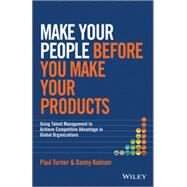 Make Your People Before You Make Your Products Using Talent Management to Achieve Competitive Advantage in Global Organizations by Turner, Paul; Kalman, Danny, 9781118899588
