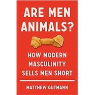 Are Men Animals? How Modern Masculinity Sells Men Short by Gutmann, Matthew, 9781541699588