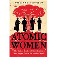 Atomic Women The Untold Stories of the Scientists Who Helped Create the Nuclear Bomb by Montillo, Roseanne, 9780316489591