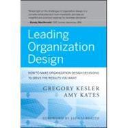 Leading Organization Design How to Make Organization Design Decisions to Drive the Results You Want by Kesler, Gregory; Kates, Amy, 9780470589595