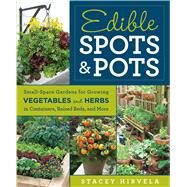 Edible Spots and Pots Small-Space Gardens for Growing Vegetables and Herbs in Containers, Raised Beds, and More by Hirvela, Stacey, 9781609619596