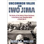 Uncommon Valor on Iwo Jima The Stories of the Medal of Honor Recipients in the Marine Corps' Bloodiest Battle of World War II by Hallas, James H., 9780811739597