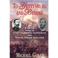 To Gettysburg And Beyond The Parallel Lives Of Joshua Chamberlain And Edward Porter Alexander by Golay, Michael, 9781885119599