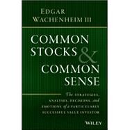 Common Stocks and Common Sense The Strategies, Analyses, Decisions, and Emotions of a Particularly Successful Value Investor by Wachenheim, Edgar, 9781119259602