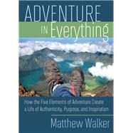 Adventure in Everything How the Five Elements of Adventure Create a Life of Authenticity, Purpose, and Inspiration by Walker, Matthew; Port, Michael, 9781401929602