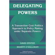 Delegating Powers: A Transaction Cost Politics Approach to Policy Making under Separate Powers by David Epstein , Sharyn O'Halloran, 9780521669603
