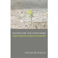 Blessed Are The Consumers: Climate Change and the Practice of Restraint by McFague, Sallie, 9780800699604
