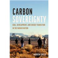 Carbon Sovereignty: Coal, Development, and Energy Transition in the Navajo Nation by Andrew Curley, 9780816539604