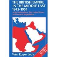 The British Empire in the Middle East, 1945-1951 Arab Nationalism, the United States, and Postwar Imperialism by Louis, Wm. Roger, 9780198229605