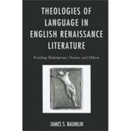 Theologies of Language in English Renaissance Literature Reading Shakespeare, Donne, and Milton by Baumlin, James S., 9780739169605