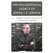 The Philosophical Legacy of Jorge J. E. Gracia by Delfino, Robert A.; Irwin, William; Sanford, Jonathan J., 9781538149607