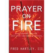 Prayer on Fire : What Happens When the Holy Spirit Ignites Your Prayers by Hartley, Fred A., III, 9781576839607