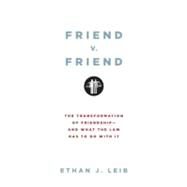 Friend v. Friend The Transformation of Friendship--and What the Law Has to Do with It by Leib, Ethan J., 9780199739608