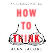 How to Think A Survival Guide for a World at Odds by Jacobs, Alan, 9780451499608