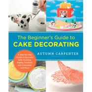 The Beginner's Guide to Cake Decorating A Step-by-Step Guide to Decorate with Frosting, Piping, Fondant, and Chocolate and More by Carpenter, Autumn, 9780760379608