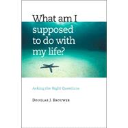 What Am I Supposed to Do with My Life? : Asking the Right Questions by Brouwer, Douglas J., 9780802829610