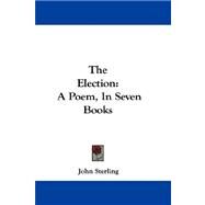 The Election: A Poem, in Seven Books by Sterling, John, 9780548309612