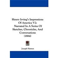 Henry Irving's Impressions of America V2 : Narrated in A Series of Sketches, Chronicles, and Conversations (1884) by Hatton, Joseph, 9781104069612