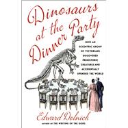 Dinosaurs at the Dinner Party How an Eccentric Group of Victorians Discovered Prehistoric Creatures and Accidentally Upended the World by Dolnick, Edward, 9781982199616