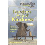 Chicken Soup for the Soul:  Random Acts of Kindness 101 Stories of Compassion and Paying It Forward by Newmark, Amy, 9781611599619