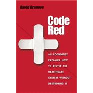 Code Red : An Economist Explains How to Revive the Healthcare System Without Destroying It by Dranove, David, 9781400829620