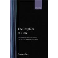 The Trophies of Time English Antiquarians of the Seventeenth Century by Parry, Graham, 9780198129622