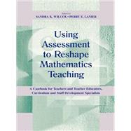 Using Assessment to Reshape Mathematics Teaching : A Casebook for Teachers and Teacher Educators, Curriculum and Staff Development Specialists by Wilcox, Sandra K.; Lanier, Perry E., 9780805829624