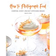 How to Photograph Food Compose, Shoot, and Edit Appetizing Images by Lubas, Beata, 9780762499625