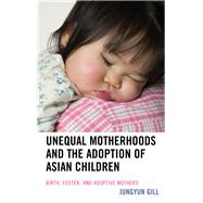 Unequal Motherhoods and the Adoption of Asian Children Birth, Foster, and Adoptive Mothers by Gill, Jungyun, 9781498509626