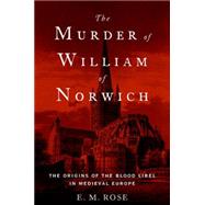 The Murder of William of Norwich The Origins of the Blood Libel in Medieval Europe by Rose, E. M., 9780190219628