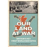 Our Land at War Britain's Key First World War Sites by Bosanquet, Nick, 9780752499628