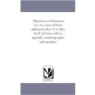 Objections to Calvinism As It Is: In a Series of Letters Addressed to Rev. N. L. Rice by R. S. Foster, With an Appendix, Containing Replies and Rejoinders by Foster, Randolph Sinks, 9781425529628