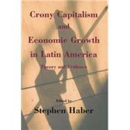 Crony Capitalism and Economic Growth in Latin America Theory and Evidence by Haber, Stephen, 9780817999629