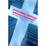 Developing Christian Servant Leadership Faith-based Character Growth at Work by Roberts, Gary E., 9781137489630