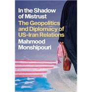 In the Shadow of Mistrust The Geopolitics and Diplomacy of US-Iran Relations by Monshipouri, Mahmood, 9780197659632
