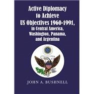 Active Diplomacy to Achieve Us Objectives 1960-1991, in Central America, Washington, Panama, and Argentina by Bushnell, John A., 9781984539632