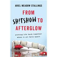 From Sh!tshow to Afterglow Putting Life Back Together When It All Falls Apart by Stallings, Ariel Meadow, 9781580059633