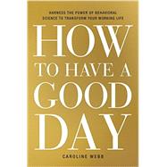 How to Have a Good Day Harness the Power of Behavioral Science to Transform Your Working Life by Webb, Caroline, 9780553419634